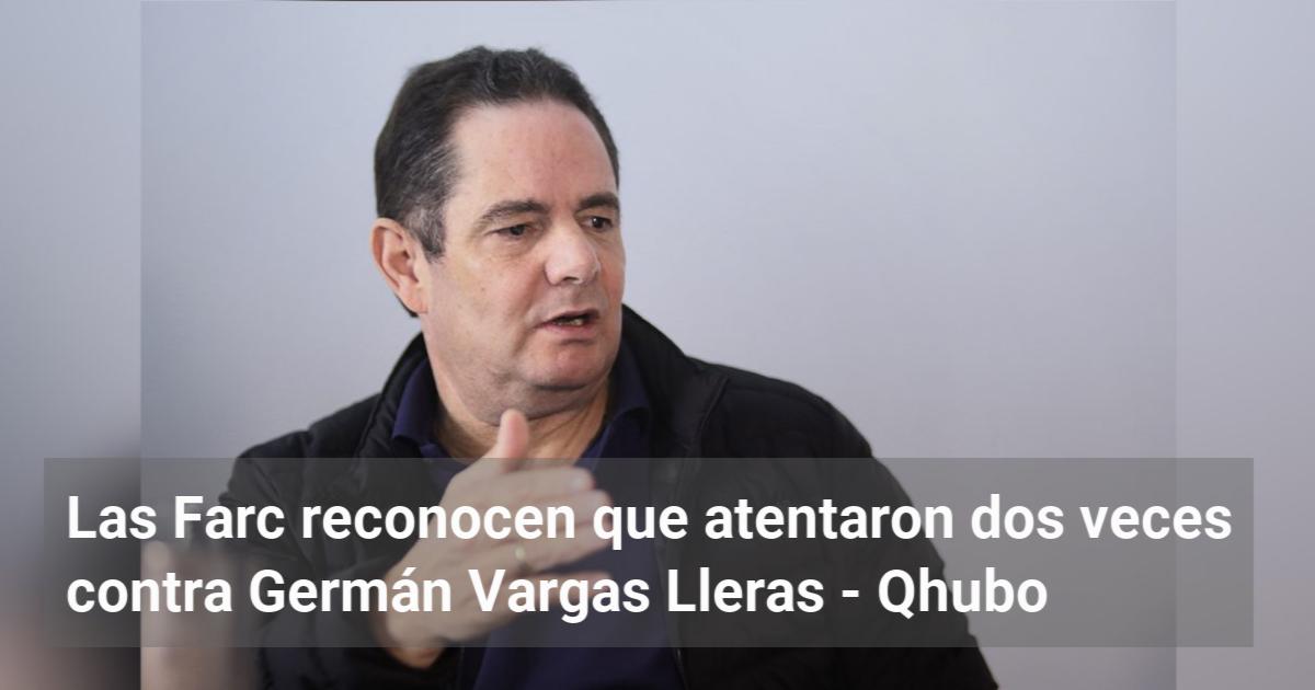 Las Farc Reconocen Que Atentaron Dos Veces Contra Germán Vargas Lleras