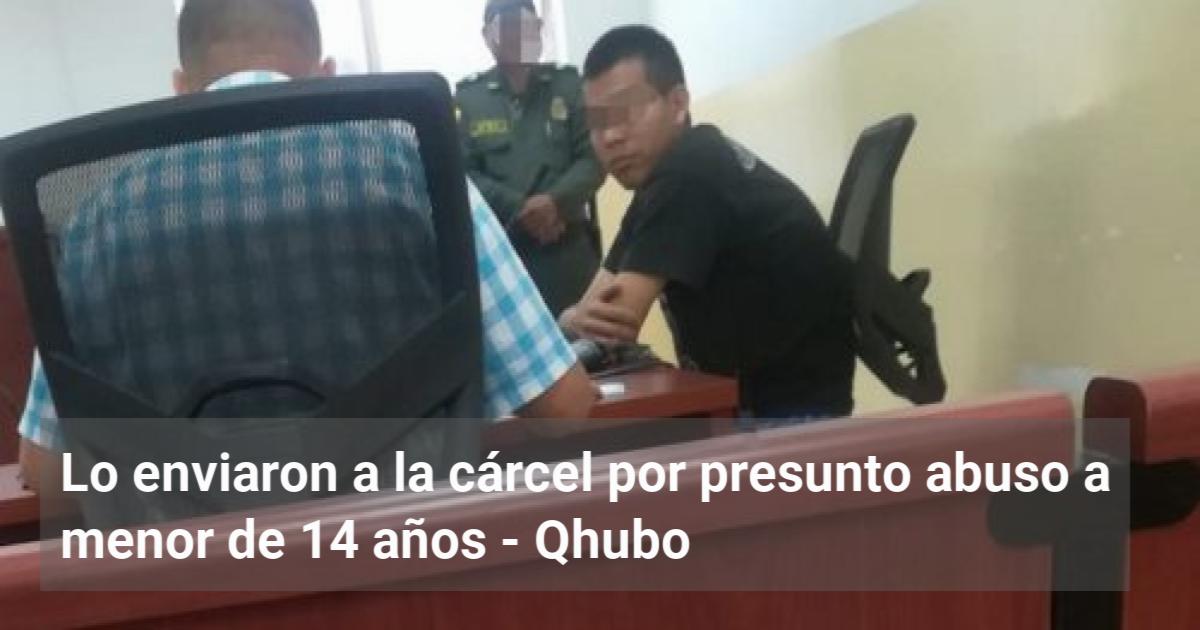 Lo Enviaron A La Cárcel Por Presunto Abuso A Menor De 14 Años 7823